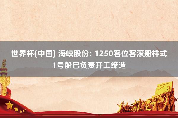 世界杯(中国) 海峡股份: 1250客位客滚船样式1号船已负责开工缔造
