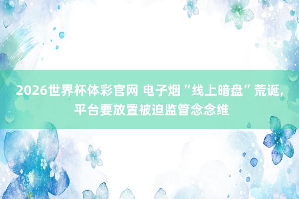 2026世界杯体彩官网 电子烟“线上暗盘”荒诞， 平台要放置被迫监管念念维