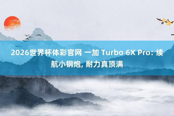 2026世界杯体彩官网 一加 Turbo 6X Pro: 续航小钢炮， 耐力真顶满