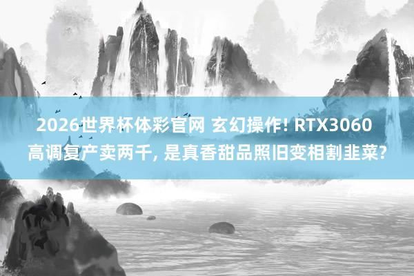 2026世界杯体彩官网 玄幻操作! RTX3060 高调复产卖两千， 是真香甜品照旧变相割韭菜?