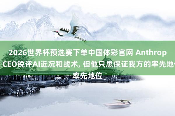 2026世界杯预选赛下单中国体彩官网 Anthropic CEO锐评AI近况和战术， 但他只思保证我方的率先地位
