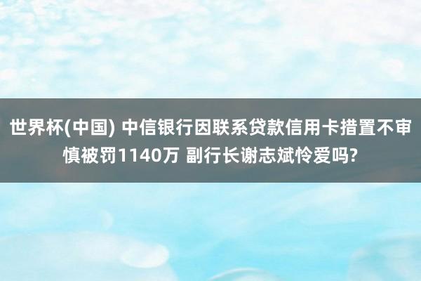 世界杯(中国) 中信银行因联系贷款信用卡措置不审慎被罚1140万 副行长谢志斌怜爱吗?
