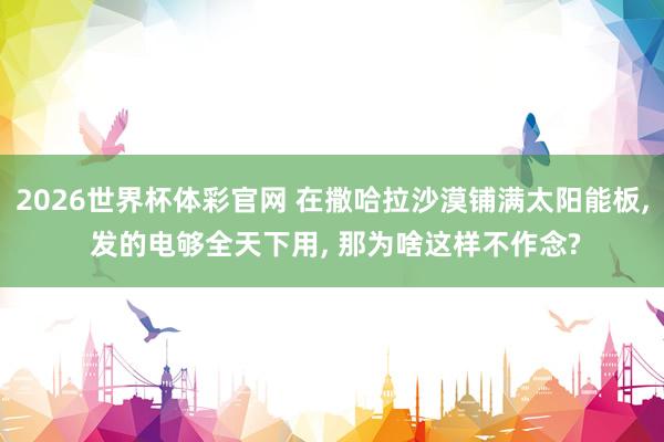 2026世界杯体彩官网 在撒哈拉沙漠铺满太阳能板， 发的电够全天下用， 那为啥这样不作念?