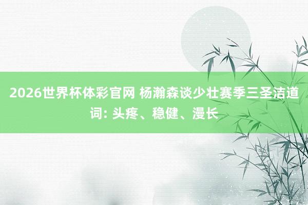 2026世界杯体彩官网 杨瀚森谈少壮赛季三圣洁道词: 头疼、稳健、漫长