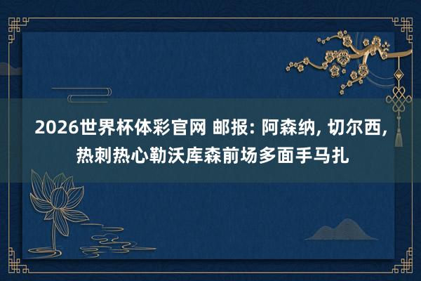 2026世界杯体彩官网 邮报: 阿森纳， 切尔西， 热刺热心勒沃库森前场多面手马扎