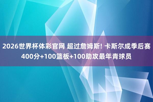 2026世界杯体彩官网 超过詹姆斯! 卡斯尔成季后赛400分+100篮板+100助攻最年青球员