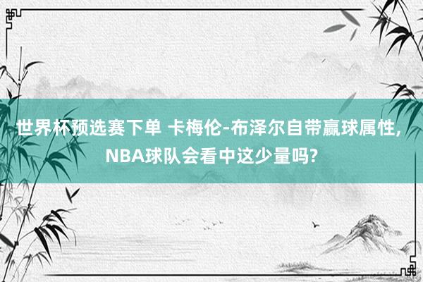 世界杯预选赛下单 卡梅伦-布泽尔自带赢球属性， NBA球队会看中这少量吗?