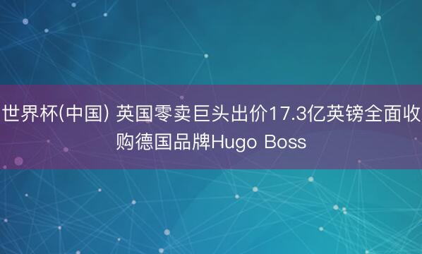 世界杯(中国) 英国零卖巨头出价17.3亿英镑全面收购德国品牌Hugo Boss