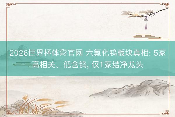 2026世界杯体彩官网 六氟化钨板块真相: 5家高相关、低含钨， 仅1家结净龙头