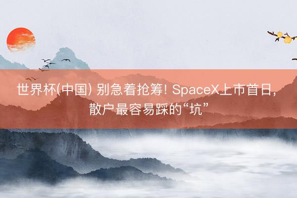 世界杯(中国) 别急着抢筹! SpaceX上市首日， 散户最容易踩的“坑”