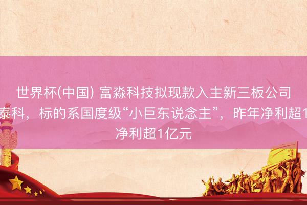 世界杯(中国) 富淼科技拟现款入主新三板公司沃特泰科，标的系国度级“小巨东说念主”，昨年净利超1亿元