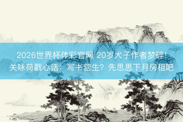 2026世界杯体彩官网 20岁犬子作者梦碎！关咏荷戳心话：写书营生？先思思下月房租吧