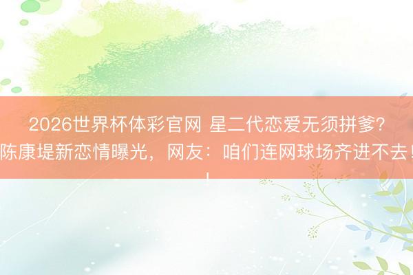 2026世界杯体彩官网 星二代恋爱无须拼爹?陈康堤新恋情曝光,网友:咱们连网球场齐进不去!