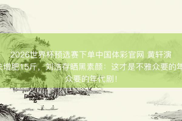 2026世界杯预选赛下单中国体彩官网 黄轩演傻丈夫增肥15斤，刘浩存晒黑素颜：这才是不雅众要的年代剧！