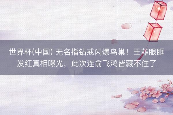 世界杯(中国) 无名指钻戒闪爆鸟巢!王菲眼眶发红真相曝光,此次连俞飞鸿皆藏不住了