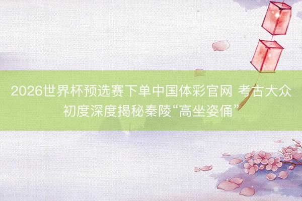 2026世界杯预选赛下单中国体彩官网 考古大众初度深度揭秘秦陵“高坐姿俑”