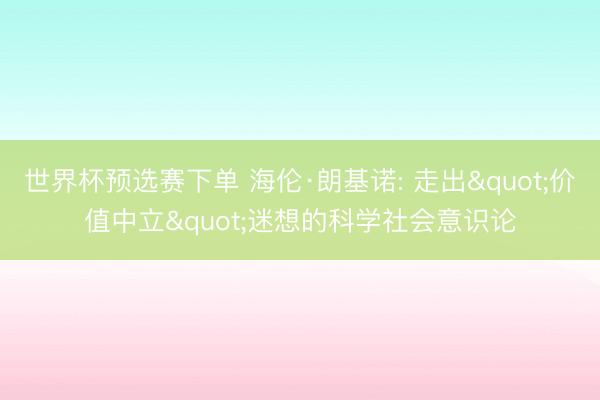 世界杯预选赛下单 海伦·朗基诺: 走出"价值中立"迷想的科学社会意识论