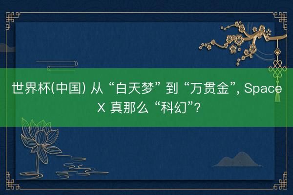 世界杯(中国) 从 “白天梦” 到 “万贯金”， Space X 真那么 “科幻”?