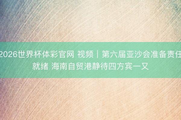 2026世界杯体彩官网 视频｜第六届亚沙会准备责任就绪 海南自贸港静待四方宾一又