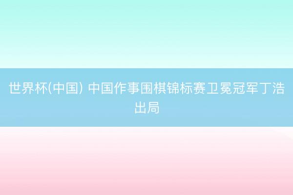 世界杯(中国) 中国作事围棋锦标赛卫冕冠军丁浩出局