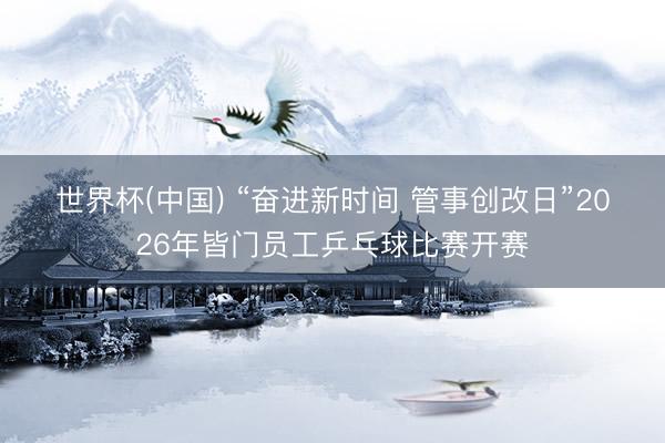世界杯(中国) “奋进新时间 管事创改日”2026年皆门员工乒乓球比赛开赛