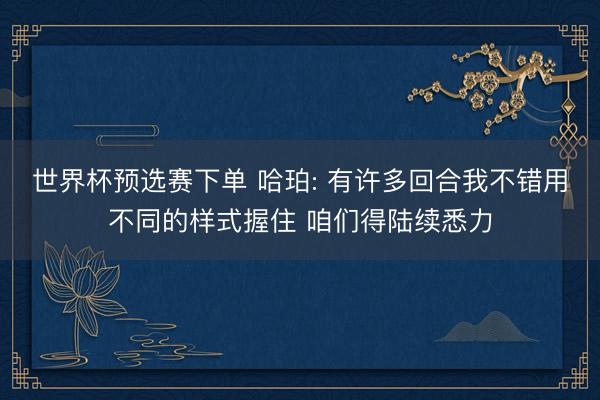 世界杯预选赛下单 哈珀: 有许多回合我不错用不同的样式握住 咱们得陆续悉力