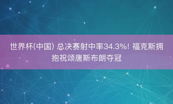 世界杯(中国) 总决赛射中率34.3%! 福克斯拥抱祝颂唐斯布朗夺冠