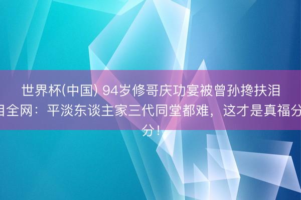 世界杯(中国) 94岁修哥庆功宴被曾孙搀扶泪目全网：平淡东谈主家三代同堂都难，这才是真福分！