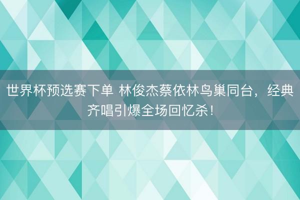 世界杯预选赛下单 林俊杰蔡依林鸟巢同台，经典齐唱引爆全场回忆杀！