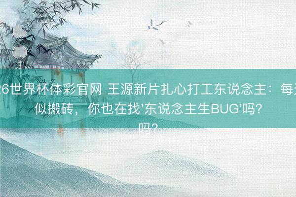 2026世界杯体彩官网 王源新片扎心打工东说念主：每天肖似搬砖，你也在找'东说念主生BUG'吗？