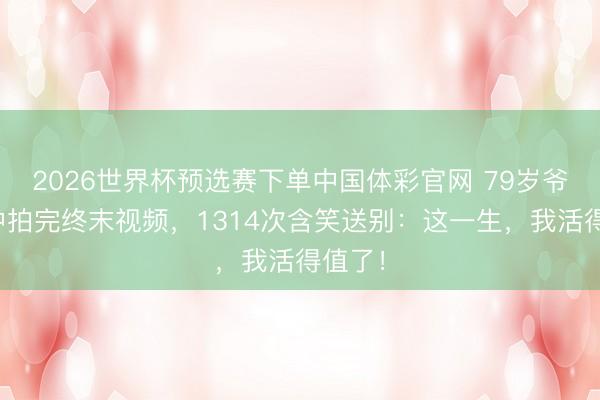 2026世界杯预选赛下单中国体彩官网 79岁爷爷病中拍完终末视频，1314次含笑送别：这一生，我活得值了！