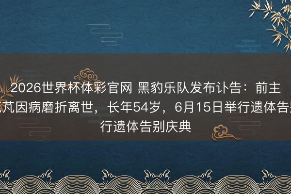 2026世界杯体彩官网 黑豹乐队发布讣告：前主唱张克芃因病磨折离世，长年54岁，6月15日举行遗体告别庆典
