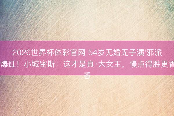 2026世界杯体彩官网 54岁无婚无子演'邪派'爆红！小城密斯：这才是真·大女主，慢点得胜更香
