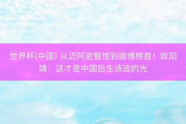 世界杯(中国) 从迈阿密餐馆到微博榜首!欧阳靖:这才是中国后生该追的光