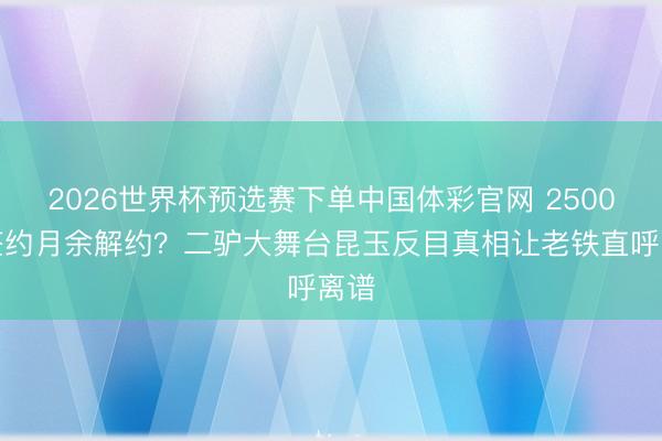2026世界杯预选赛下单中国体彩官网 2500万签约月余解约?二驴大舞台昆玉反目真相让老铁直呼离谱