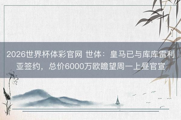 2026世界杯体彩官网 世体：皇马已与库库雷利亚签约，总价6000万欧瞻望周一上昼官宣