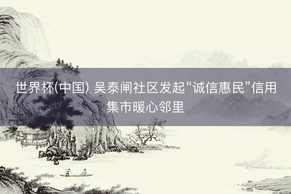 世界杯(中国) 吴泰闸社区发起“诚信惠民”信用集市暖心邻里