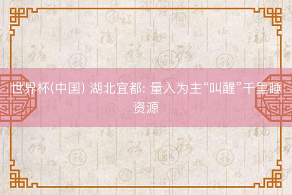 世界杯(中国) 湖北宜都: 量入为主“叫醒”千里睡资源
