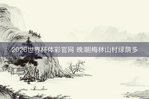 2026世界杯体彩官网 晚潮|梅林山村绿荫多