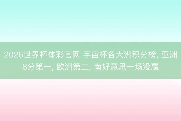 2026世界杯体彩官网 宇宙杯各大洲积分榜， 亚洲8分第一， 欧洲第二， 南好意思一场没赢
