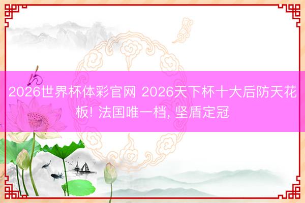 2026世界杯体彩官网 2026天下杯十大后防天花板! 法国唯一档， 坚盾定冠