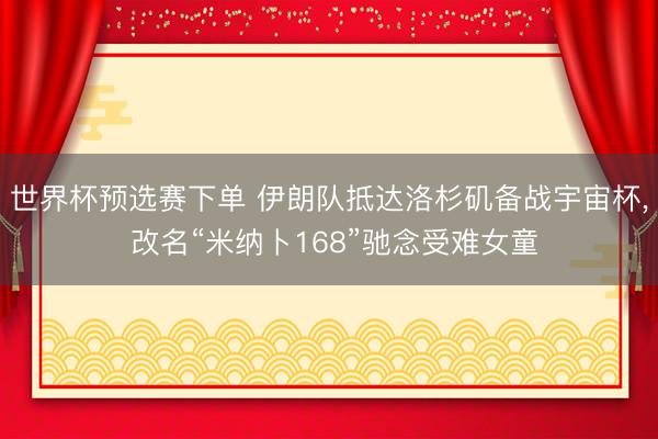 世界杯预选赛下单 伊朗队抵达洛杉矶备战宇宙杯， 改名“米纳卜168”驰念受难女童