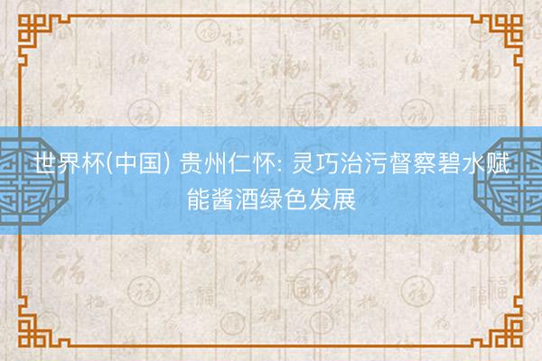世界杯(中国) 贵州仁怀: 灵巧治污督察碧水赋能酱酒绿色发展