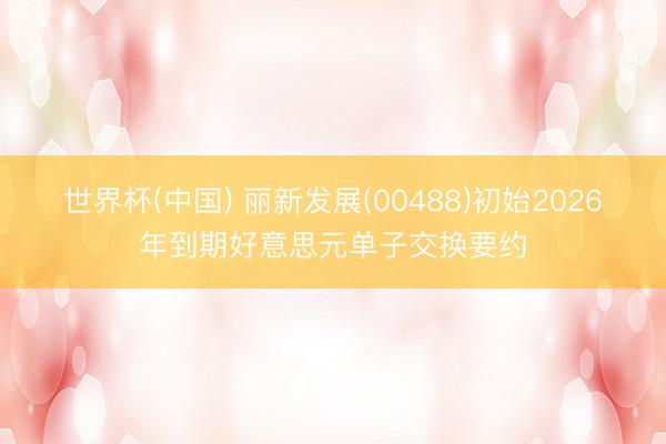 世界杯(中国) 丽新发展(00488)初始2026年到期好意思元单子交换要约