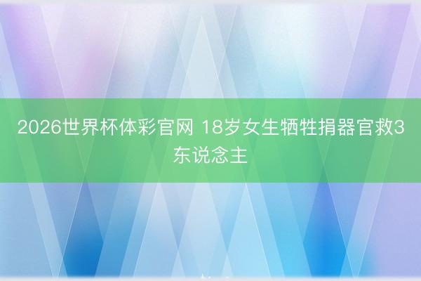 2026世界杯体彩官网 18岁女生牺牲捐器官救3东说念主