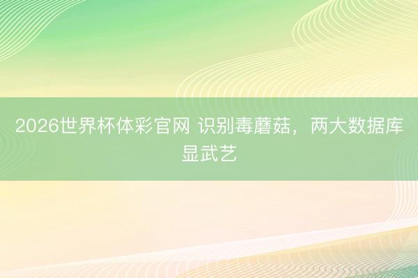 2026世界杯体彩官网 识别毒蘑菇，两大数据库显武艺