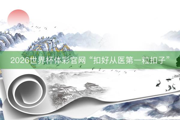 2026世界杯体彩官网 “扣好从医第一粒扣子”