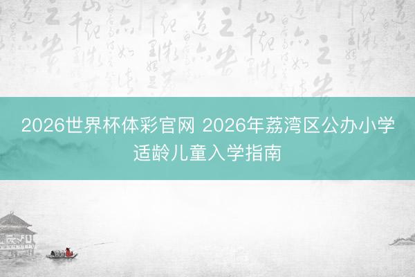 2026世界杯体彩官网 2026年荔湾区公办小学适龄儿童入学指南