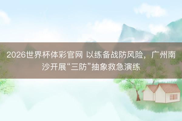 2026世界杯体彩官网 以练备战防风险，广州南沙开展“三防”抽象救急演练