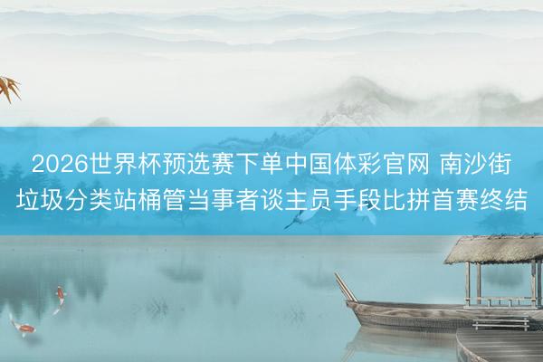 2026世界杯预选赛下单中国体彩官网 南沙街垃圾分类站桶管当事者谈主员手段比拼首赛终结